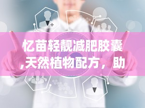 忆苗轻靓减肥胶囊,天然植物配方，助力健康瘦身新体验”
