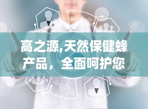 高之源,天然保健蜂产品，全面呵护您的健康生活”