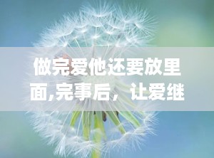 做完爱他还要放里面,完事后，让爱继续绽放的秘密
