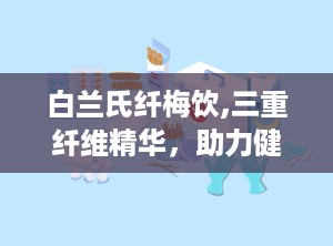 白兰氏纤梅饮,三重纤维精华，助力健康生活新选择”