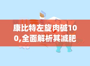 康比特左旋肉碱100,全面解析其减肥、健康益处与使用指南”