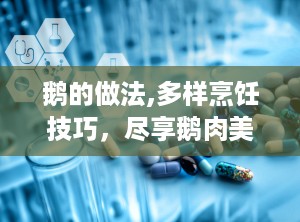 鹅的做法,多样烹饪技巧，尽享鹅肉美味”