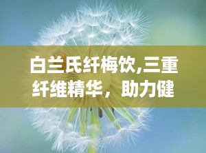 白兰氏纤梅饮,三重纤维精华，助力健康生活新选择”