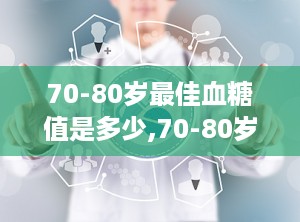 70-80岁最佳血糖值是多少,70-80岁老年人理想血糖控制标准解析