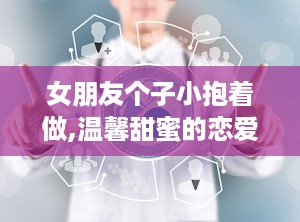 女朋友个子小抱着做,温馨甜蜜的恋爱时光