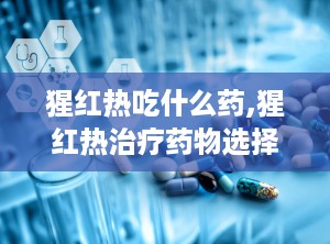 猩红热吃什么药,猩红热治疗药物选择指南