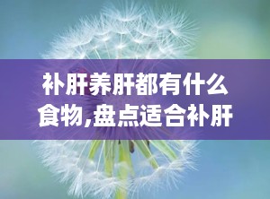补肝养肝都有什么食物,盘点适合补肝养肝的各类美食”