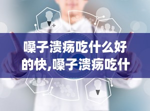 嗓子溃疡吃什么好的快,嗓子溃疡吃什么好的快速缓解方法
