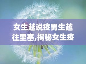 女生越说疼男生越往里塞,揭秘女生疼痛与关爱误区”