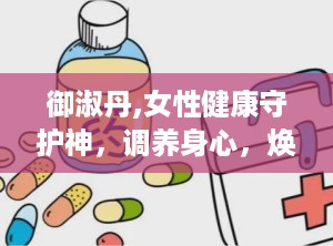 御淑丹,女性健康守护神，调养身心，焕发青春光彩
