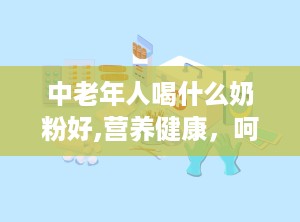 中老年人喝什么奶粉好,营养健康，呵护晚年生活