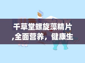 千草堂螺旋藻精片,全面营养，健康生活新选择