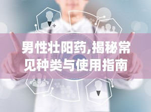 男性壮阳药,揭秘常见种类与使用指南