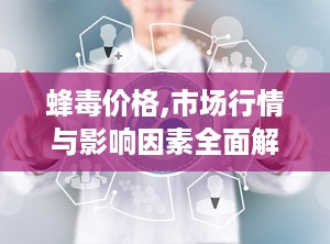 蜂毒价格,市场行情与影响因素全面解读