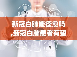 新冠白肺能痊愈吗,新冠白肺患者有望痊愈
