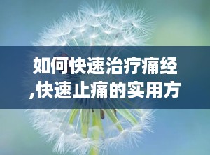 如何快速治疗痛经,快速止痛的实用方法