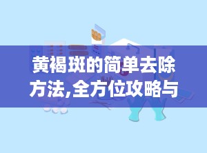 黄褐斑的简单去除方法,全方位攻略与实用偏方”