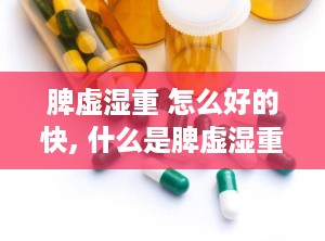 脾虚湿重 怎么好的快, 什么是脾虚湿重？