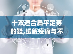 十双适合扁平足穿的鞋,缓解疼痛与不适的舒适鞋款推荐”