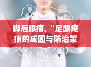 脚后跟痛,“足跟疼痛的成因与防治策略解析”