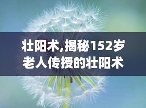 壮阳术,揭秘152岁老人传授的壮阳术，助你重振雄风，延年益寿