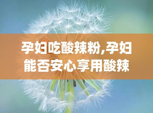 孕妇吃酸辣粉,孕妇能否安心享用酸辣粉？