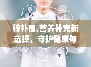 锌补晶,营养补充新选择，守护健康每一天”