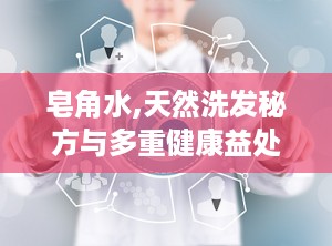 皂角水,天然洗发秘方与多重健康益处探索”