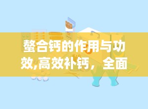螯合钙的作用与功效,高效补钙，全面呵护骨骼健康与生理平衡”