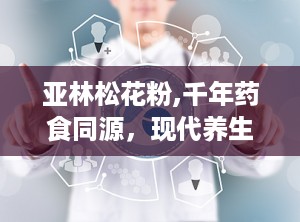 亚林松花粉,千年药食同源，现代养生瑰宝”