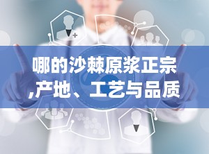 哪的沙棘原浆正宗,产地、工艺与品质揭秘