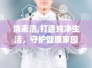 清素洁,打造纯净生活，守护健康家园”