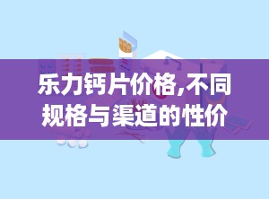 乐力钙片价格,不同规格与渠道的性价比对比”
