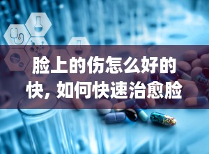 脸上的伤怎么好的快, 如何快速治愈脸上的伤口？