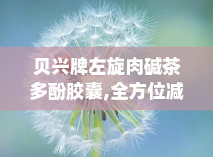 贝兴牌左旋肉碱茶多酚胶囊,全方位减肥与美容保健新选择