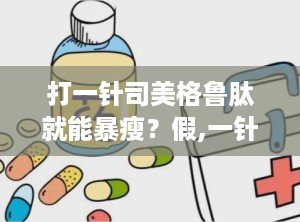 打一针司美格鲁肽就能暴瘦？假,一针暴瘦的神话还是现实？
