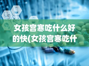 女孩宫寒吃什么好的快(女孩宫寒吃什么好得快)