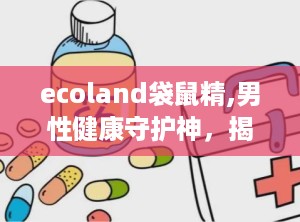 ecoland袋鼠精,男性健康守护神，揭秘其神奇功效与使用指南