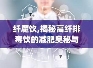 纤魔饮,揭秘高纤排毒饮的减肥奥秘与市场趋势
