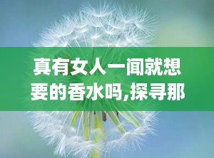 真有女人一闻就想要的香水吗,探寻那款让女人一见倾心的香氛之谜”