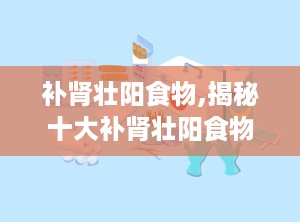 补肾壮阳食物,揭秘十大补肾壮阳食物，重拾活力与自信