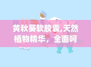 黄秋葵软胶囊,天然植物精华，全面呵护健康之道”