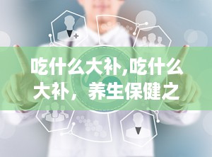 吃什么大补,吃什么大补，养生保健之道”