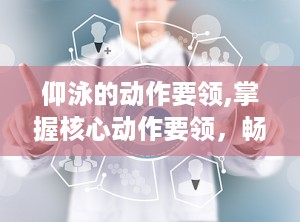 仰泳的动作要领,掌握核心动作要领，畅游水中的优雅姿态