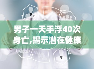 男子一天手浮40次身亡,揭示潜在健康危机