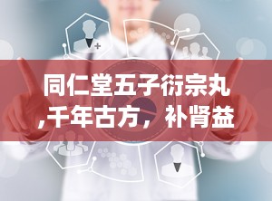 同仁堂五子衍宗丸,千年古方，补肾益精，守护男性健康之道