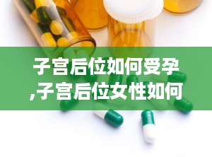 子宫后位如何受孕,子宫后位女性如何实现受孕奇迹