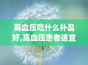 高血压吃什么补品好,高血压患者适宜补品选择指南