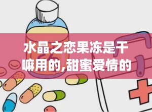 水晶之恋果冻是干嘛用的,甜蜜爱情的表达与休闲零食的选择