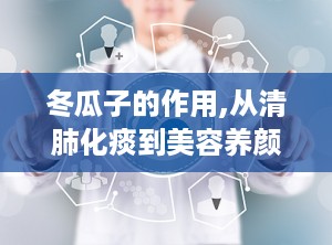 冬瓜子的作用,从清肺化痰到美容养颜的天然良药”